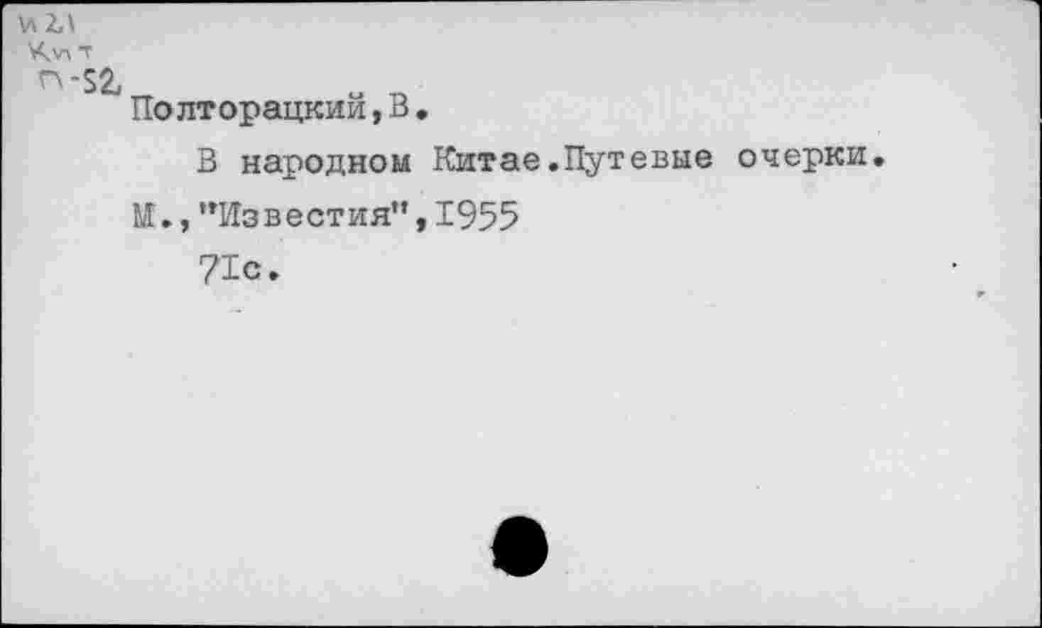 ﻿\л2Л
Ч'ЛТ
п-52,
Полторацкий,В,
В народном Китае.Путевые очерки.
И.,"Известия",1955
71с.